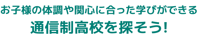 お子様の体調や関心に合った学びができる通信制高校を探そう!