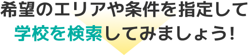 希望のエリアや条件を指定して学校を検索してみましょう!