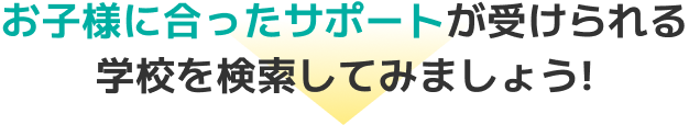 お子様に合ったサポートが受けられる学校を検索してみましょう!